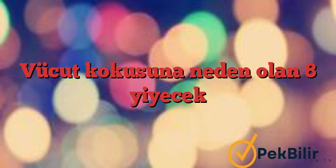 Vücut kokusuna neden olan 8 yiyecek