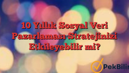 10 Yıllık Sosyal Veri Pazarlaması Stratejinizi Etkileyebilir mi?