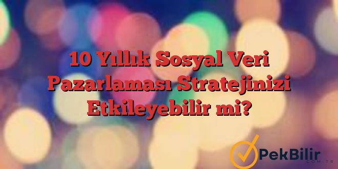 10 Yıllık Sosyal Veri Pazarlaması Stratejinizi Etkileyebilir mi?