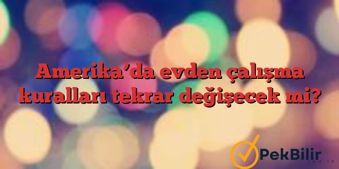 Amerika’da evden çalışma kuralları tekrar değişecek mi?