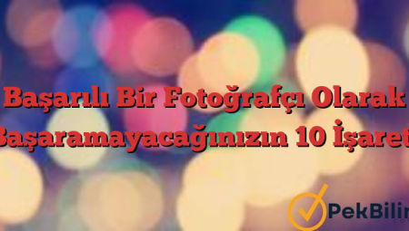 Başarılı Bir Fotoğrafçı Olarak Başaramayacağınızın 10 İşareti
