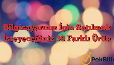 Bilgisayarınız İçin Satılmak İsteyeceğiniz 30 Farklı Ürün