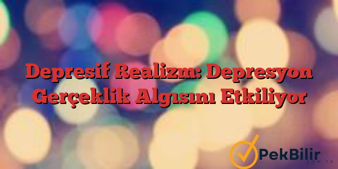 Depresif Realizm: Depresyon Gerçeklik Algısını Etkiliyor 1 Depresif Realizm: Depresyon Gerçeklik Algısını Etkiliyor