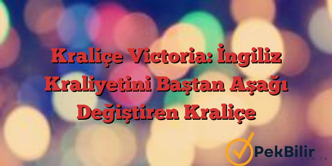 Kraliçe Victoria: İngiliz Kraliyetini Baştan Aşağı Değiştiren Kraliçe