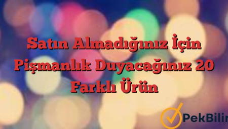 Satın Almadığınız İçin Pişmanlık Duyacağınız 20 Farklı Ürün