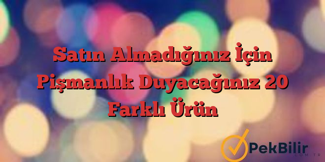 Satın Almadığınız İçin Pişmanlık Duyacağınız 20 Farklı Ürün