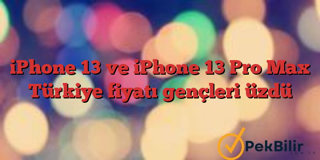 iPhone 13 ve iPhone 13 Pro Max Türkiye fiyatı gençleri üzdü