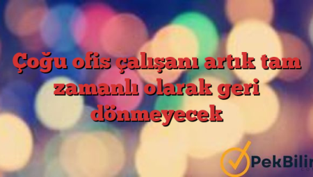 Çoğu ofis çalışanı artık tam zamanlı olarak geri dönmeyecek