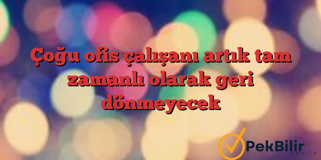 Çoğu ofis çalışanı artık tam zamanlı olarak geri dönmeyecek 1 Çoğu ofis çalışanı artık tam zamanlı olarak geri dönmeyecek